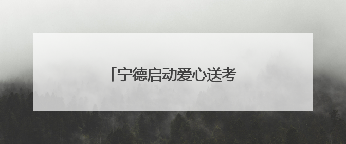 宁德启动爱心送考大型志愿服务活动