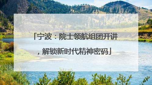 宁波：院士领航组团开讲，解锁新时代精神密码