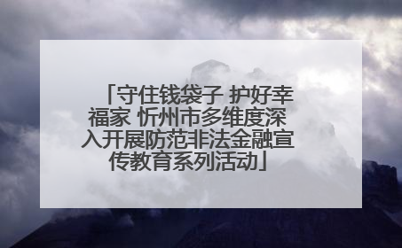 守住钱袋子 护好幸福家 忻州市多维度深入开展防范非法金融宣传教育系列活动