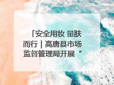 安全用妆 量肤而行｜高唐县市场监督管理局开展“5·25爱肤日”宣传活动，共筑安全用妆防线