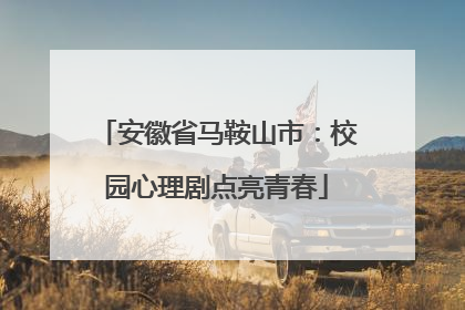 安徽省马鞍山市：校园心理剧点亮青春