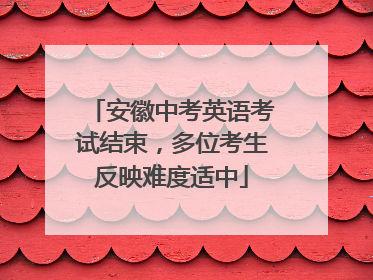 安徽中考英语考试结束，多位考生反映难度适中
