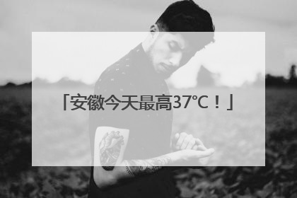 安徽今天最高37℃！