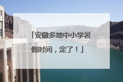 安徽多地中小学暑假时间，定了！