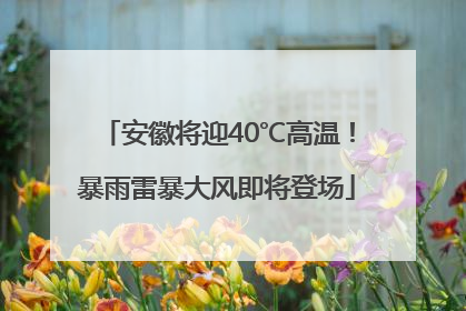 安徽将迎40℃高温！暴雨雷暴大风即将登场