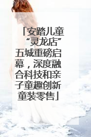 安踏儿童“灵龙店”五城重磅启幕，深度融合科技和亲子童趣创新童装零售