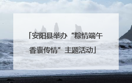 安阳县举办“粽情端午 香囊传情”主题活动