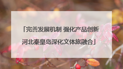 完善发展机制 强化产品创新 河北秦皇岛深化文体旅融合