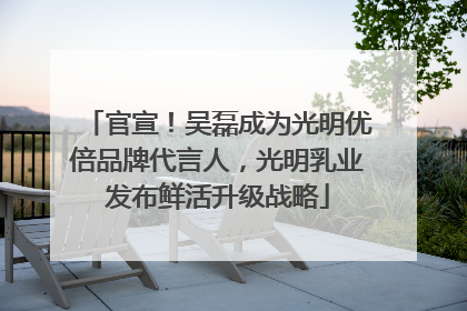 官宣！吴磊成为光明优倍品牌代言人，光明乳业发布鲜活升级战略