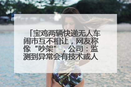 宝鸡两辆快递无人车闹市互不相让，网友称像“吵架”，公司：监测到异常会有技术或人为干预处置