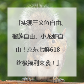 实现三文鱼自由、榴莲自由、小龙虾自由！京东七鲜618终极福利来袭！