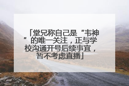 堂兄称自己是“韦神”的唯一关注，正与学校沟通开号后续事宜，暂不考虑直播
