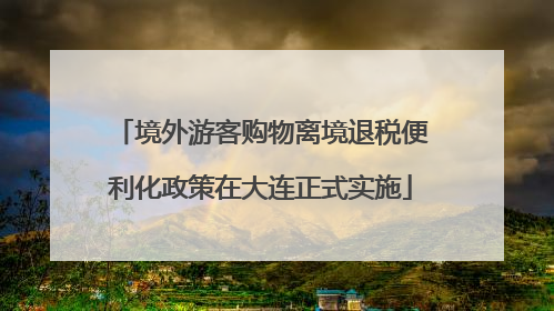 境外游客购物离境退税便利化政策在大连正式实施