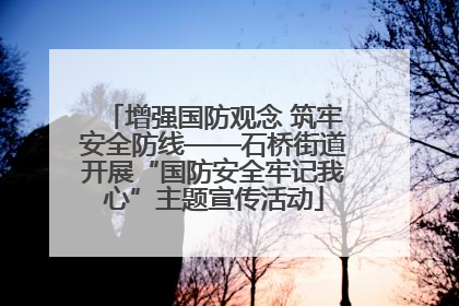 增强国防观念 筑牢安全防线——石桥街道开展“国防安全牢记我心”主题宣传活动