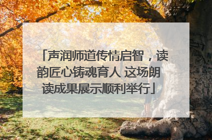 声润师道传情启智，读韵匠心铸魂育人 这场朗读成果展示顺利举行