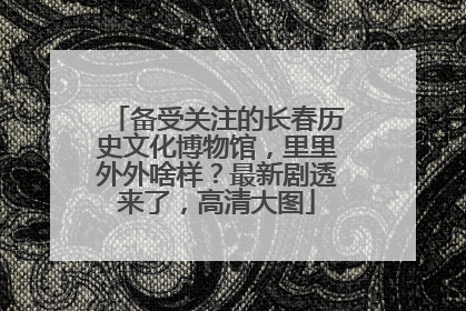 备受关注的长春历史文化博物馆，里里外外啥样？最新剧透来了，高清大图