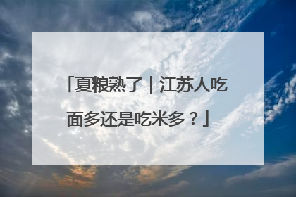 夏粮熟了｜江苏人吃面多还是吃米多？