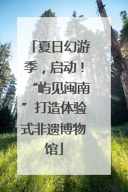 夏日幻游季，启动！“屿见闽南”打造体验式非遗博物馆