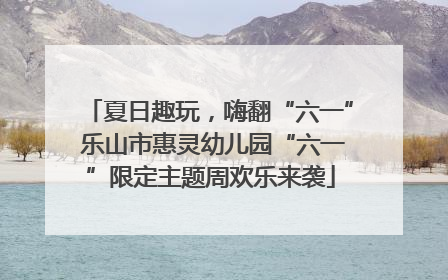 夏日趣玩，嗨翻“六一” 乐山市惠灵幼儿园“六一”限定主题周欢乐来袭