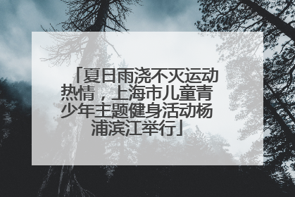 夏日雨浇不灭运动热情，上海市儿童青少年主题健身活动杨浦滨江举行