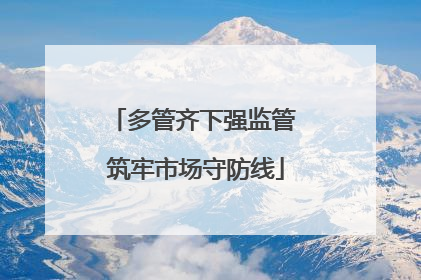 多管齐下强监管 筑牢市场守防线