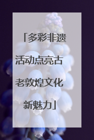 多彩非遗活动点亮古老敦煌文化新魅力