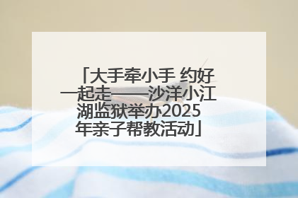 大手牵小手 约好一起走——沙洋小江湖监狱举办2025年亲子帮教活动