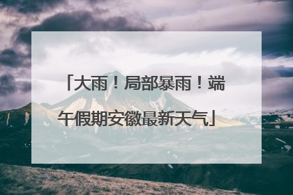 大雨！局部暴雨！端午假期安徽最新天气