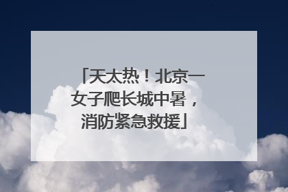 天太热！北京一女子爬长城中暑，消防紧急救援