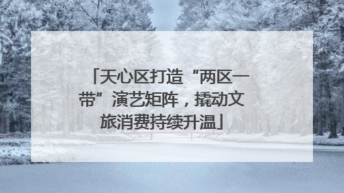 天心区打造“两区一带”演艺矩阵，撬动文旅消费持续升温