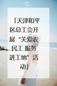 天津和平区总工会开展“关爱农民工 服务进工地”活动