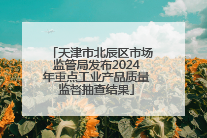 天津市北辰区市场监管局发布2024年重点工业产品质量监督抽查结果