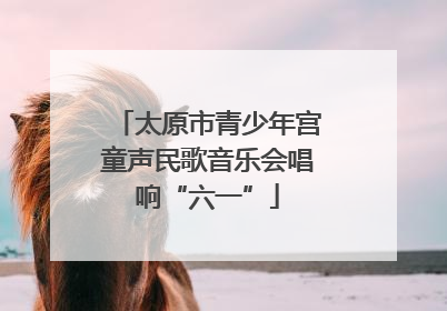 太原市青少年宫童声民歌音乐会唱响“六一”