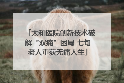 太和医院创新技术破解“双痛”困局 七旬老人重获无痛人生