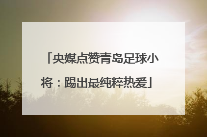 央媒点赞青岛足球小将：踢出最纯粹热爱