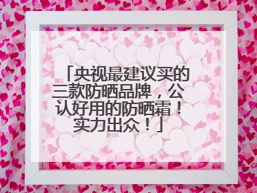 央视最建议买的三款防晒品牌，公认好用的防晒霜！实力出众！
