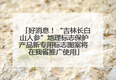 好消息！“吉林长白山人参”地理标志保护产品新专用标志图案将在我省推广使用