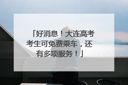 好消息！大连高考考生可免费乘车，还有多项服务！