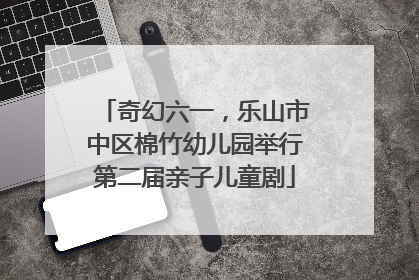 奇幻六一，乐山市中区棉竹幼儿园举行第二届亲子儿童剧