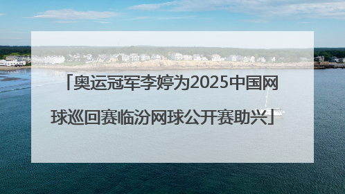 奥运冠军李婷为2025中国网球巡回赛临汾网球公开赛助兴