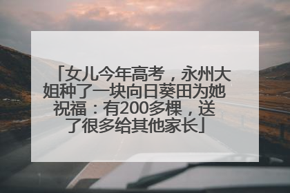 女儿今年高考，永州大姐种了一块向日葵田为她祝福：有200多棵，送了很多给其他家长