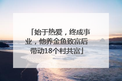始于热爱，终成事业，他养金鱼致富后带动18个村共富