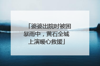 婆婆出院时被困暴雨中，黄石全城上演暖心救援