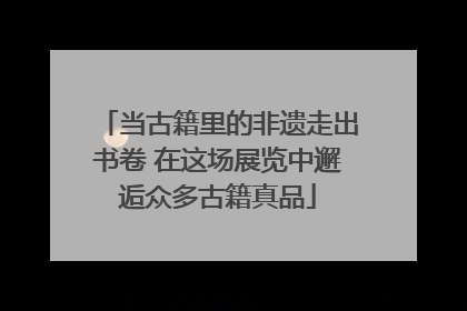 当古籍里的非遗走出书卷 在这场展览中邂逅众多古籍真品