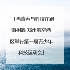 当青春与科技在跑道相遇 郑州航空港区举行第一届青少年科技运动会