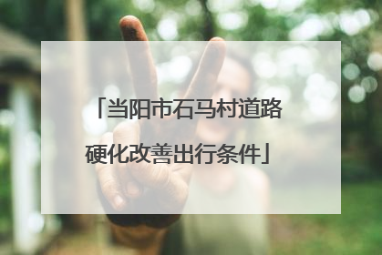 当阳市石马村道路硬化改善出行条件
