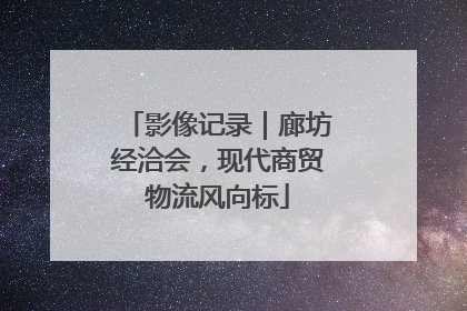 影像记录｜廊坊经洽会，现代商贸物流风向标