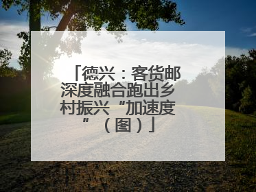 德兴：客货邮深度融合跑出乡村振兴“加速度”（图）