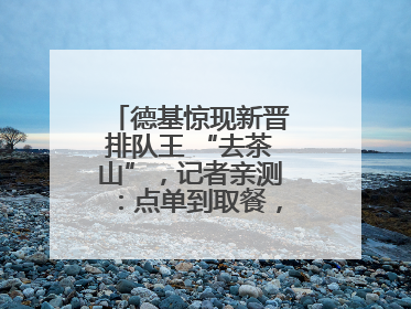德基惊现新晋排队王 “去茶山”，记者亲测：点单到取餐，耗时6个小时