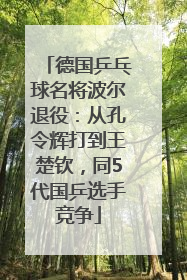 德国乒乓球名将波尔退役：从孔令辉打到王楚钦，同5代国乒选手竞争